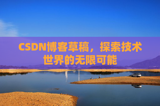CSDN博客草稿,探索技术世界的无限可能 CSDN博客草稿,探索技术世界的无限可能